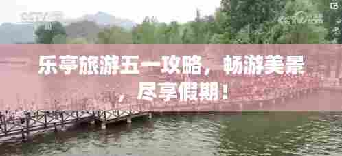 乐亭旅游五一攻略,畅游美景,尽享假期!