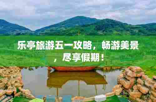 乐亭旅游五一攻略,畅游美景,尽享假期!