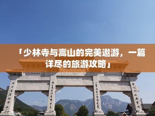 「少林寺与嵩山的完美遨游，一篇详尽的旅游攻略」