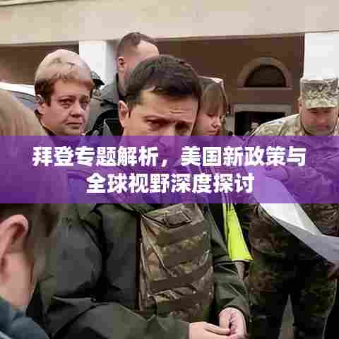 拜登专题解析,美国新政策与全球视野深度探讨