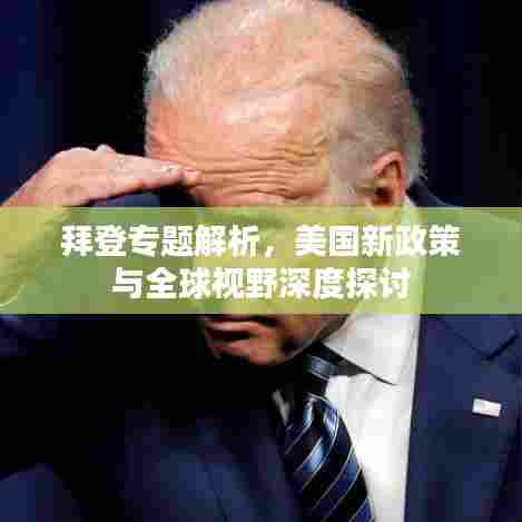拜登专题解析,美国新政策与全球视野深度探讨