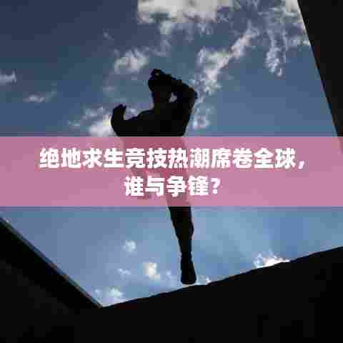 绝地求生竞技热潮席卷全球，谁与争锋？