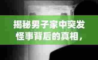 揭秘男子家中突发怪事背后的真相，神秘事件视频全解析