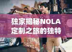 独家揭秘NOLA定制之旅的独特魅力
