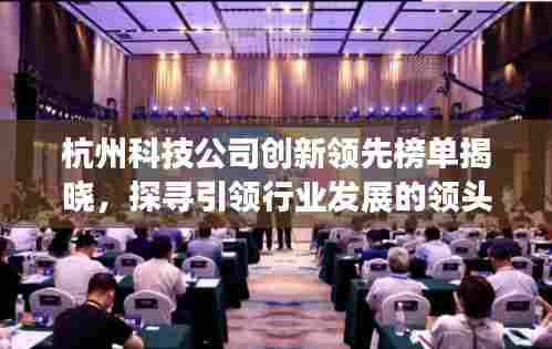 杭州科技公司创新领先榜单揭晓，探寻引领行业发展的领头羊！