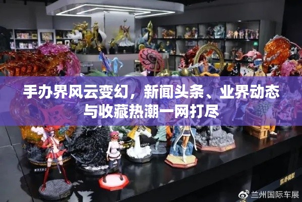 手办界风云变幻,新闻头条、业界动态与收藏热潮一网打尽