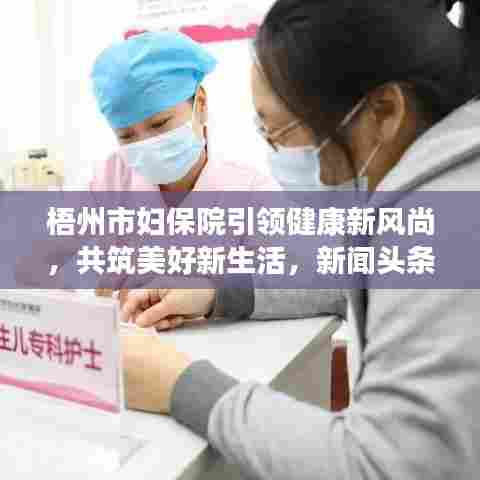 梧州市妇保院引领健康新风尚，共筑美好新生活，新闻头条不容错过