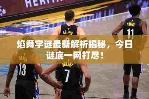 焰舞字谜最新解析揭秘，今日谜底一网打尽！