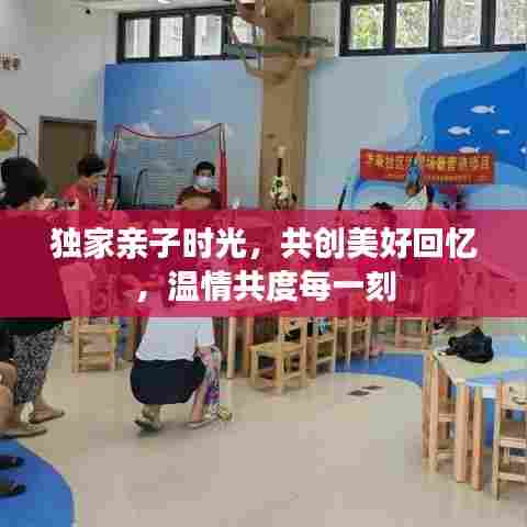 独家亲子时光,共创美好回忆,温情共度每一刻