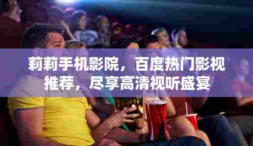 莉莉手机影院，百度热门影视推荐，尽享高清视听盛宴