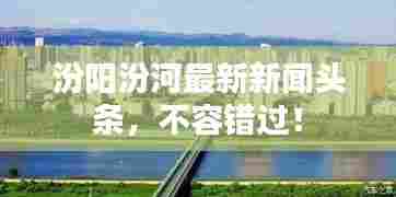 汾阳汾河最新新闻头条,不容错过!