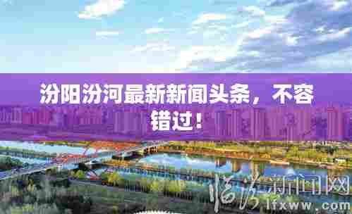 汾阳汾河最新新闻头条,不容错过!