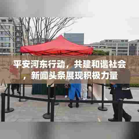 平安河东行动，共建和谐社会，新闻头条展现积极力量