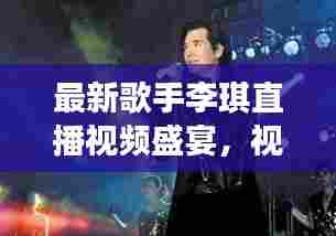最新歌手李琪直播视频盛宴,视听狂欢不容错过