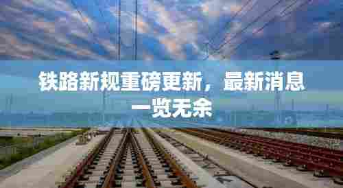 铁路新规重磅更新，最新消息一览无余