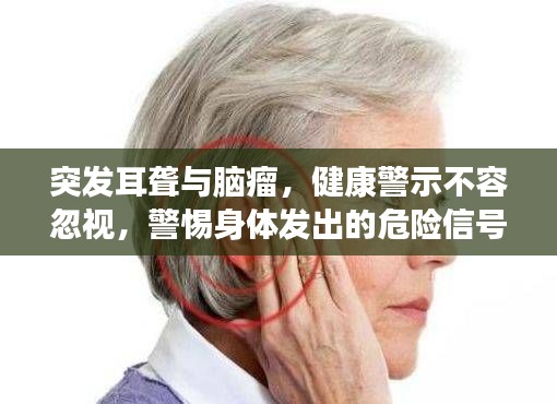 突发耳聋与脑瘤,健康警示不容忽视,警惕身体发出的危险信号!