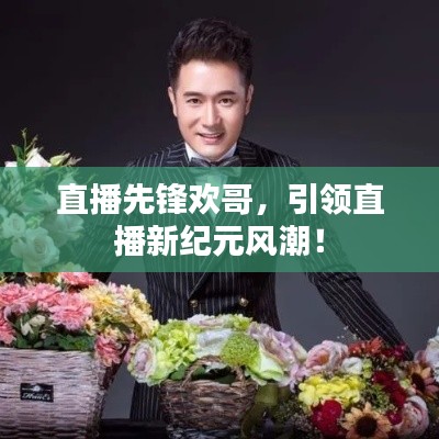 直播先锋欢哥，引领直播新纪元风潮！