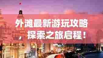 外滩最新游玩攻略,探索之旅启程!