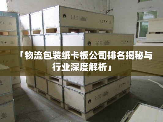 「物流包装纸卡板公司排名揭秘与行业深度解析」