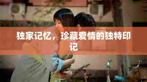 独家记忆，珍藏爱情的独特印记