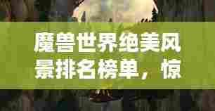 魔兽世界绝美风景排名榜单，惊艳你的视觉盛宴！