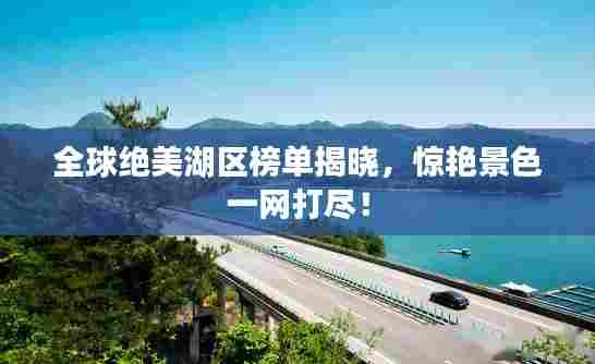 全球绝美湖区榜单揭晓，惊艳景色一网打尽！