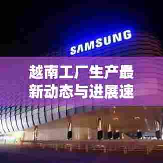 越南工厂生产最新动态与进展速递