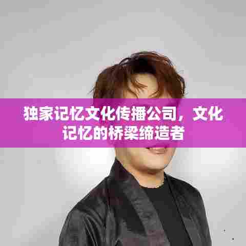 独家记忆文化传播公司，文化记忆的桥梁缔造者