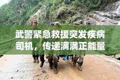 武警紧急救援突发疾病司机，传递满满正能量