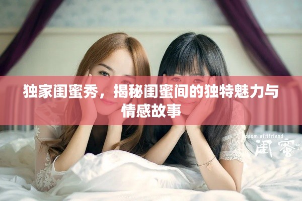 独家闺蜜秀，揭秘闺蜜间的独特魅力与情感故事