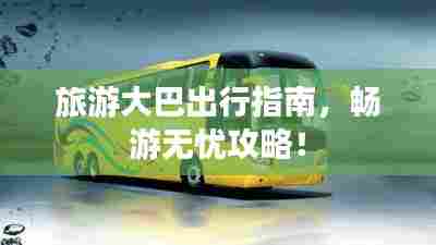 旅游大巴出行指南，畅游无忧攻略！