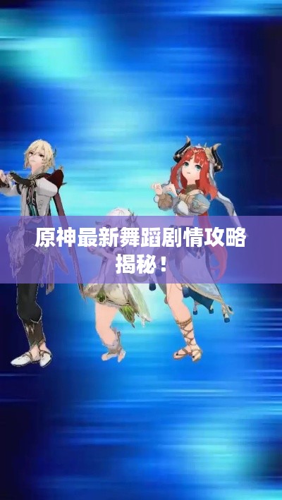 原神最新舞蹈剧情攻略揭秘！