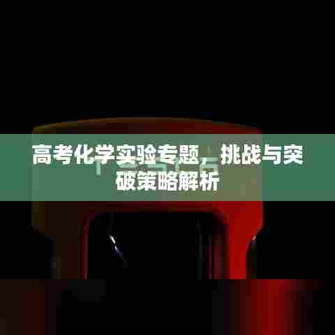 高考化学实验专题，挑战与突破策略解析