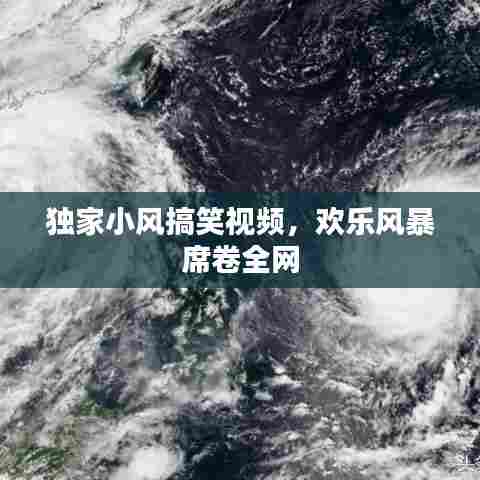 独家小风搞笑视频，欢乐风暴席卷全网