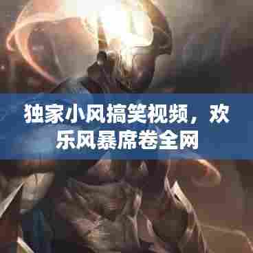 独家小风搞笑视频,欢乐风暴席卷全网