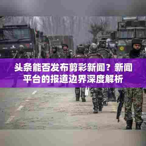 头条能否发布剪彩新闻？新闻平台的报道边界深度解析