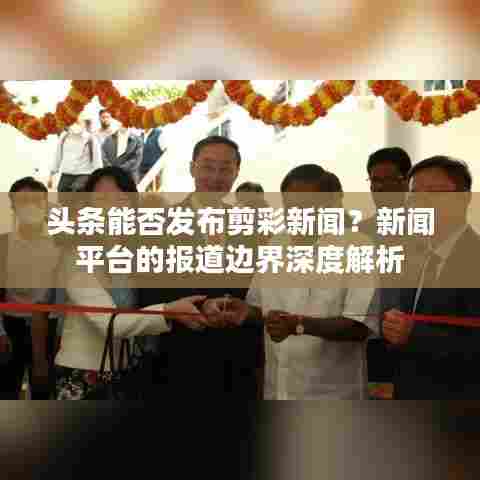 头条能否发布剪彩新闻?新闻平台的报道边界深度解析