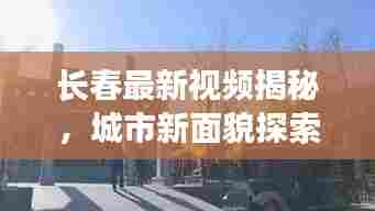 长春最新视频揭秘，城市新面貌探索之旅