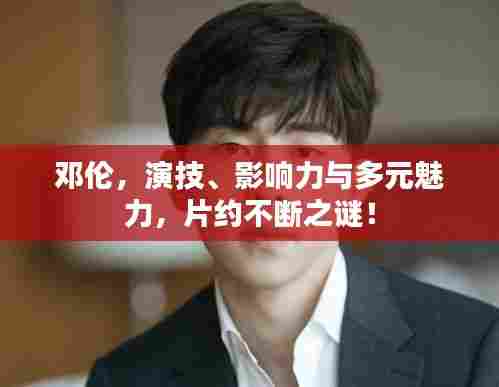 邓伦，演技、影响力与多元魅力，片约不断之谜！