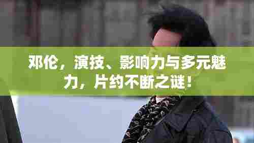 邓伦,演技、影响力与多元魅力,片约不断之谜!