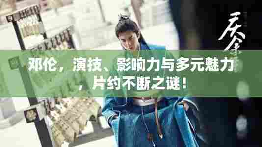 邓伦,演技、影响力与多元魅力,片约不断之谜!