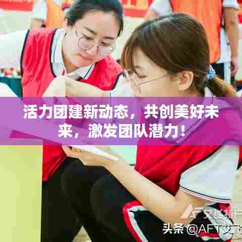活力团建新动态,共创美好未来,激发团队潜力!