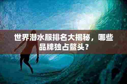 世界潜水服排名大揭秘，哪些品牌独占鳌头？