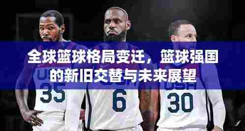全球篮球格局变迁,篮球强国的新旧交替与未来展望