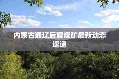 内蒙古通辽后旗煤矿最新动态速递