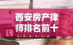 西安房产律师排名前十揭晓，专业解析房产纠纷的权威专家