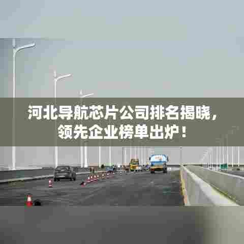河北导航芯片公司排名揭晓,领先企业榜单出炉!