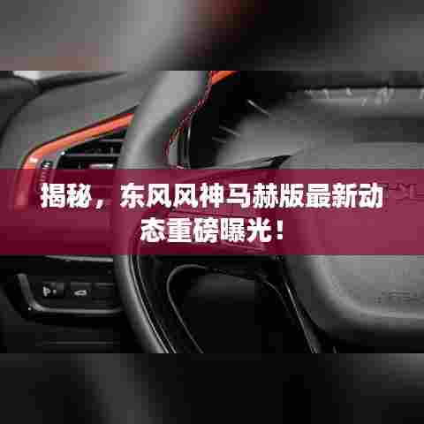 揭秘,东风风神马赫版最新动态重磅曝光!