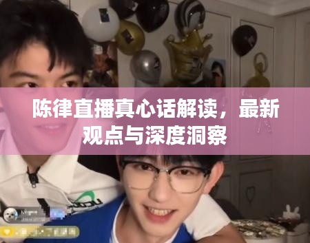 陈律直播真心话解读,最新观点与深度洞察