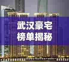 武汉豪宅榜单揭秘，前十名顶级豪宅榜单揭晓！